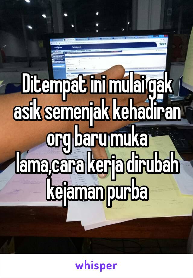 Ditempat ini mulai gak asik semenjak kehadiran org baru muka lama,cara kerja dirubah kejaman purba