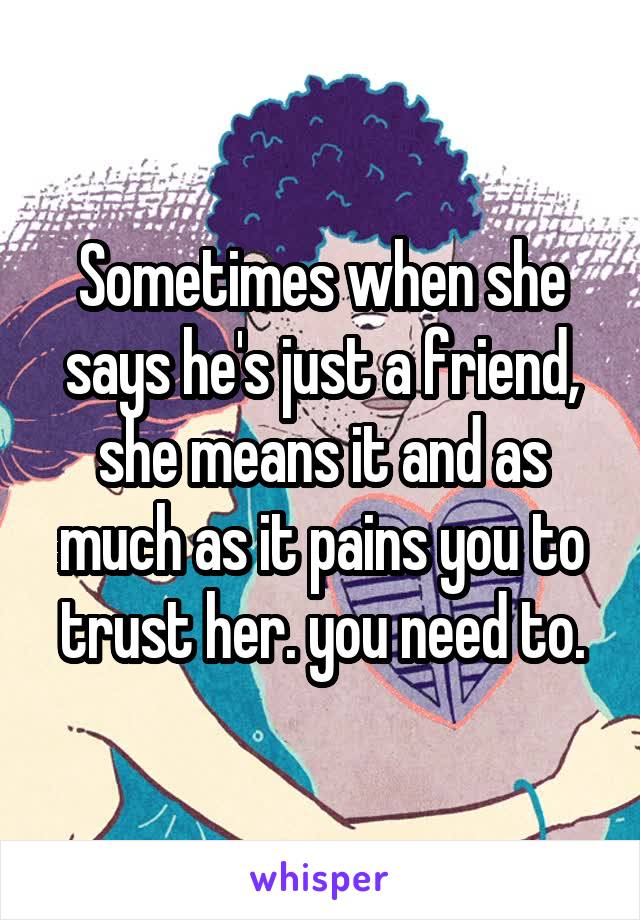 Sometimes when she says he's just a friend, she means it and as much as it pains you to trust her. you need to.