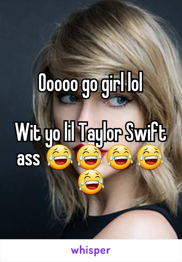 Ooooo go girl lol

Wit yo lil Taylor Swift ass 😂😂😂😂😂