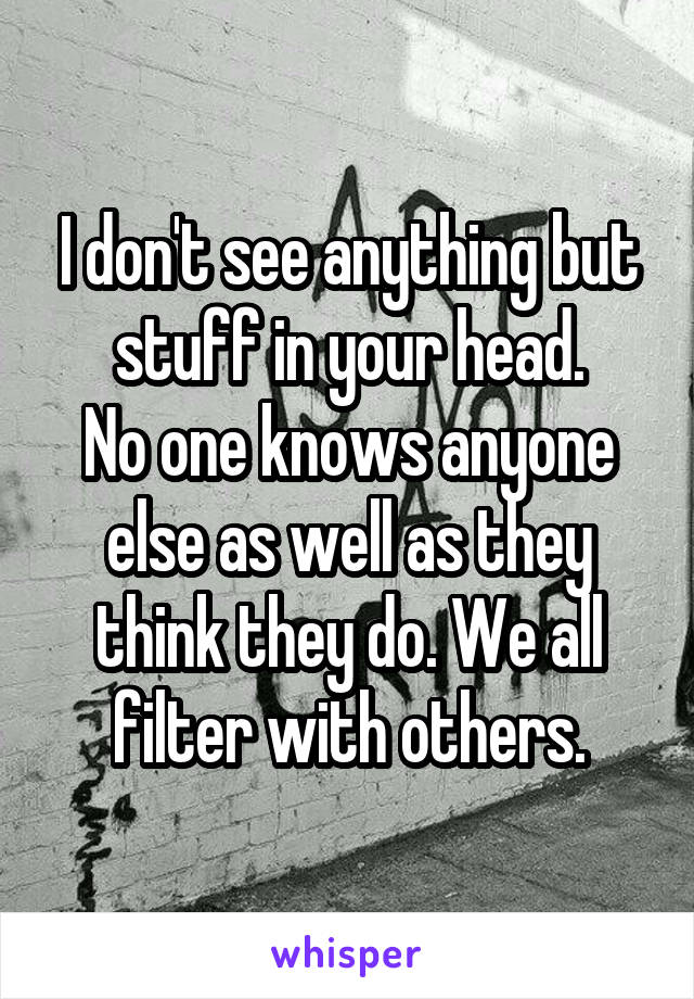 I don't see anything but stuff in your head.
No one knows anyone else as well as they think they do. We all filter with others.