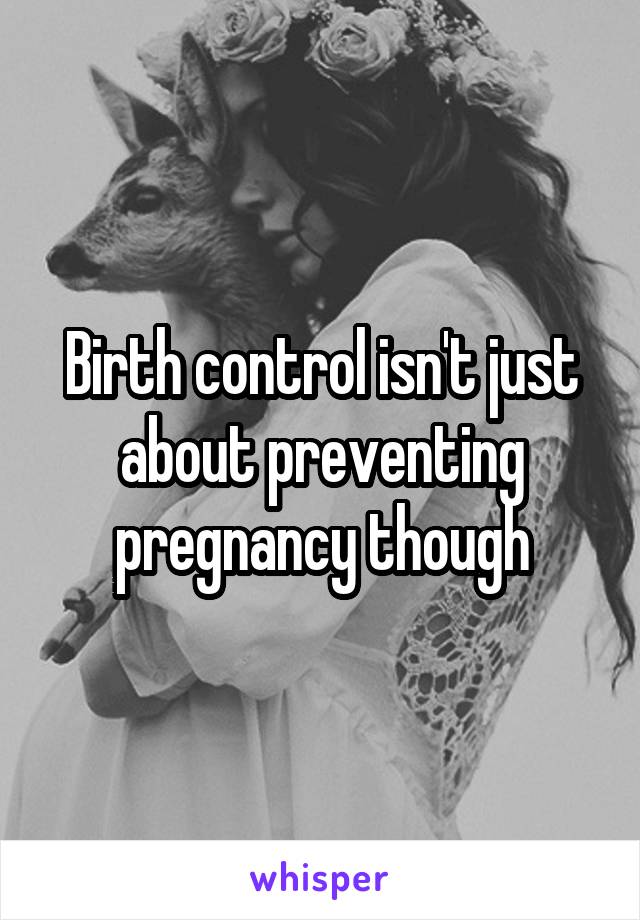 Birth control isn't just about preventing pregnancy though