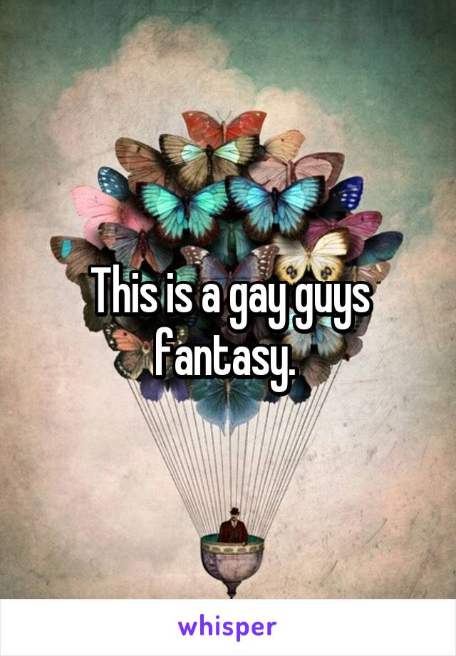 This is a gay guys fantasy. 