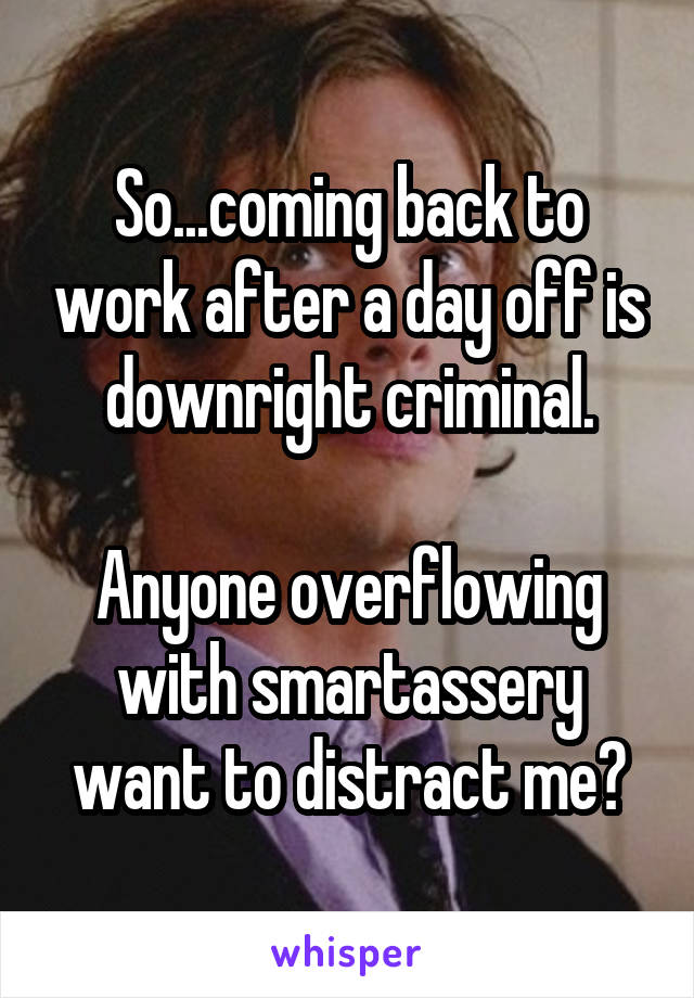 So...coming back to work after a day off is downright criminal.

Anyone overflowing with smartassery want to distract me?