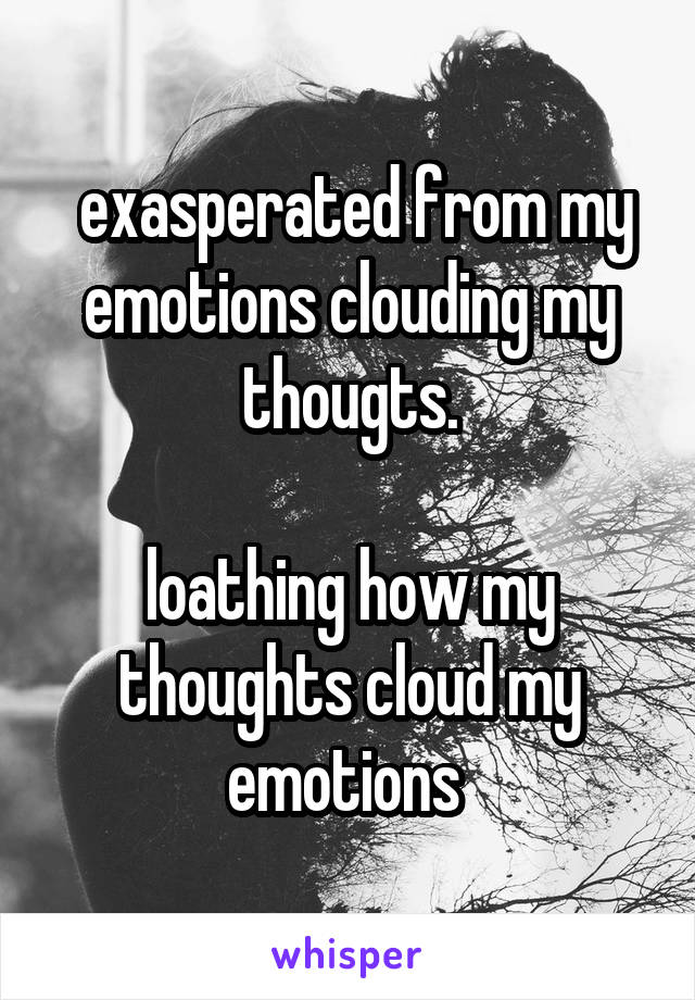  exasperated from my emotions clouding my thougts.

loathing how my thoughts cloud my emotions 