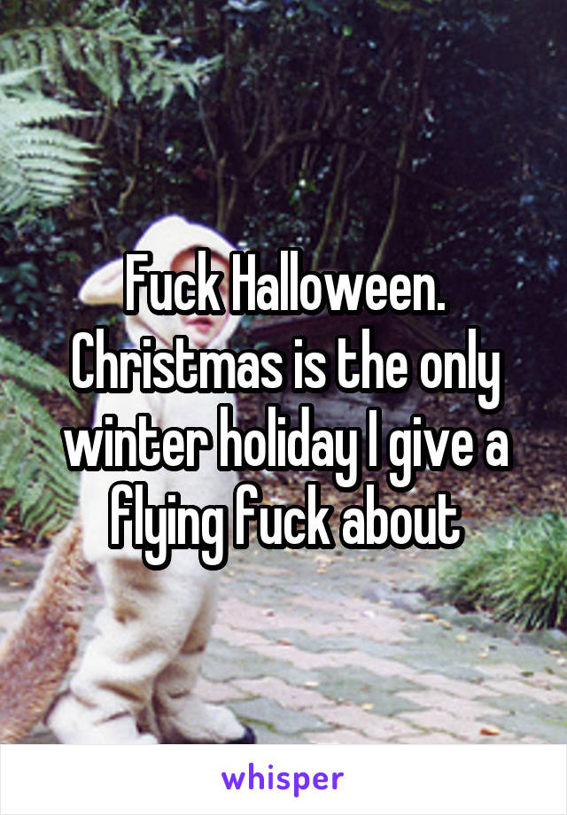 Fuck Halloween. Christmas is the only winter holiday I give a flying fuck about