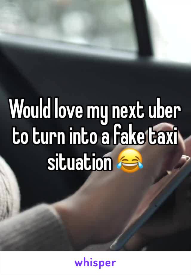 Would love my next uber to turn into a fake taxi situation 😂