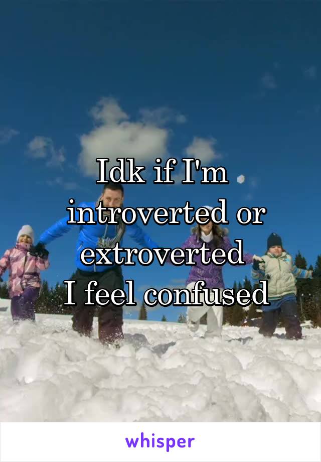 Idk if I'm
 introverted or extroverted
 I feel confused