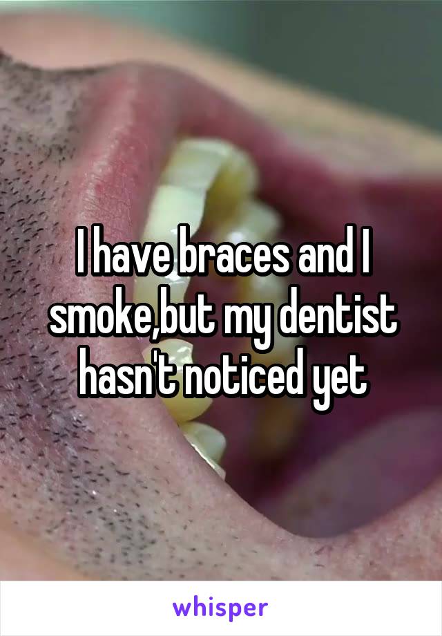 I have braces and I smoke,but my dentist hasn't noticed yet