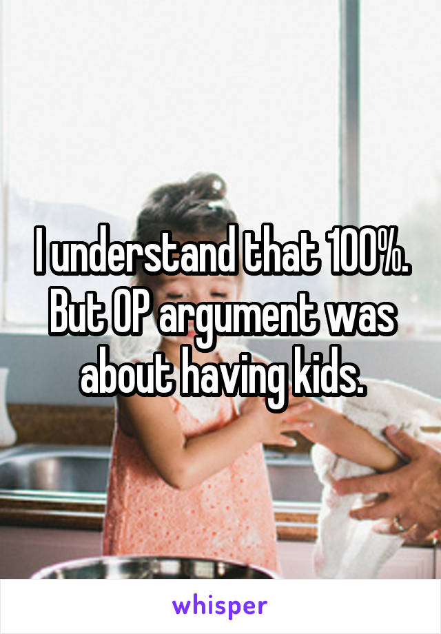 I understand that 100%.
But OP argument was about having kids.