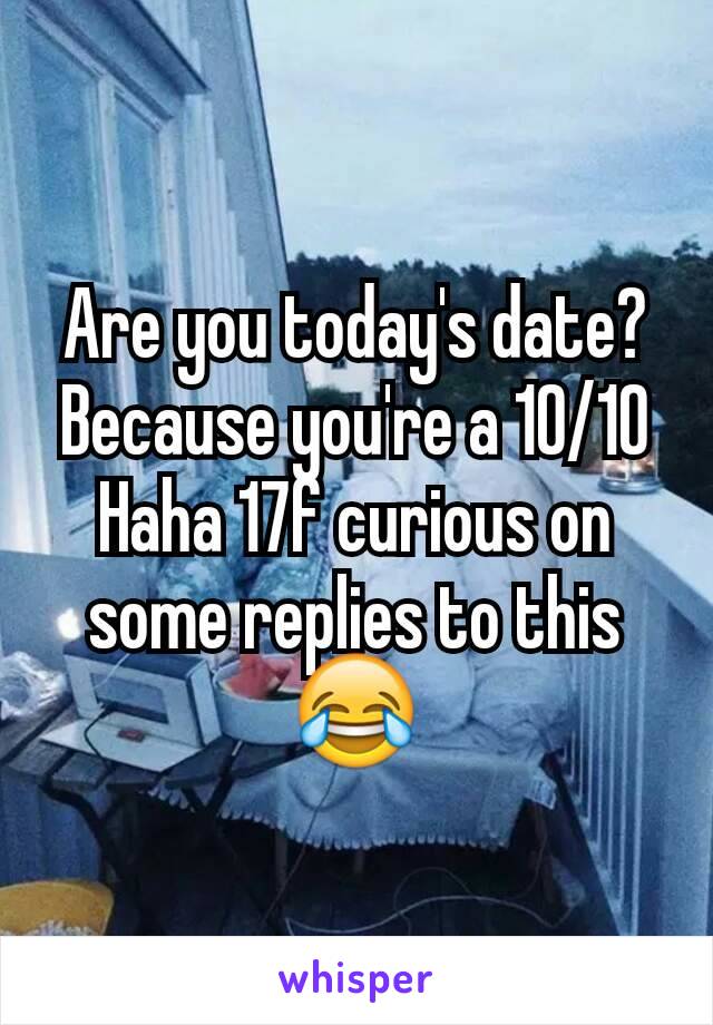 Are you today's date? Because you're a 10/10
Haha 17f curious on some replies to this 😂