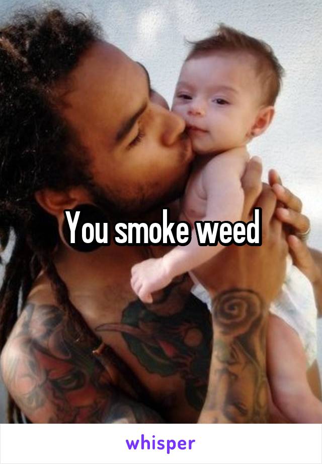 You smoke weed