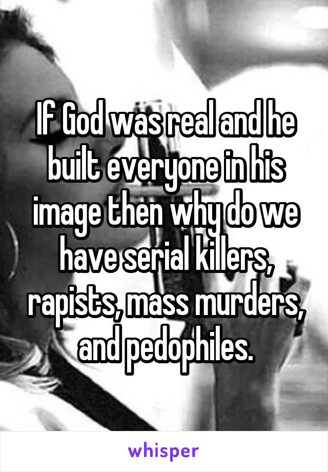 If God was real and he built everyone in his image then why do we have serial killers, rapists, mass murders, and pedophiles.