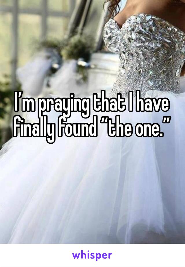 I’m praying that I have finally found “the one.”