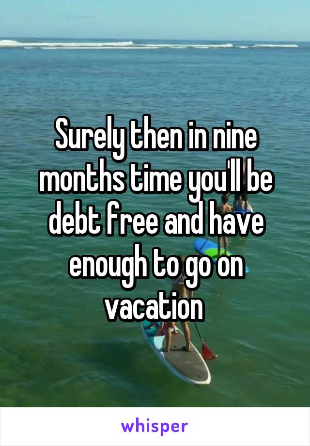 Surely then in nine months time you'll be debt free and have enough to go on vacation 