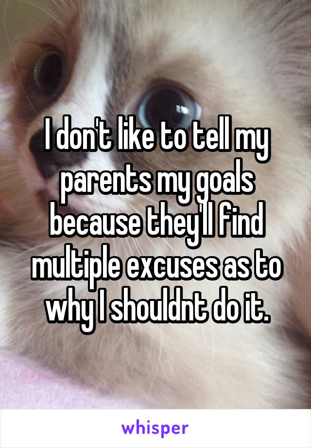 I don't like to tell my parents my goals because they'll find multiple excuses as to why I shouldnt do it.