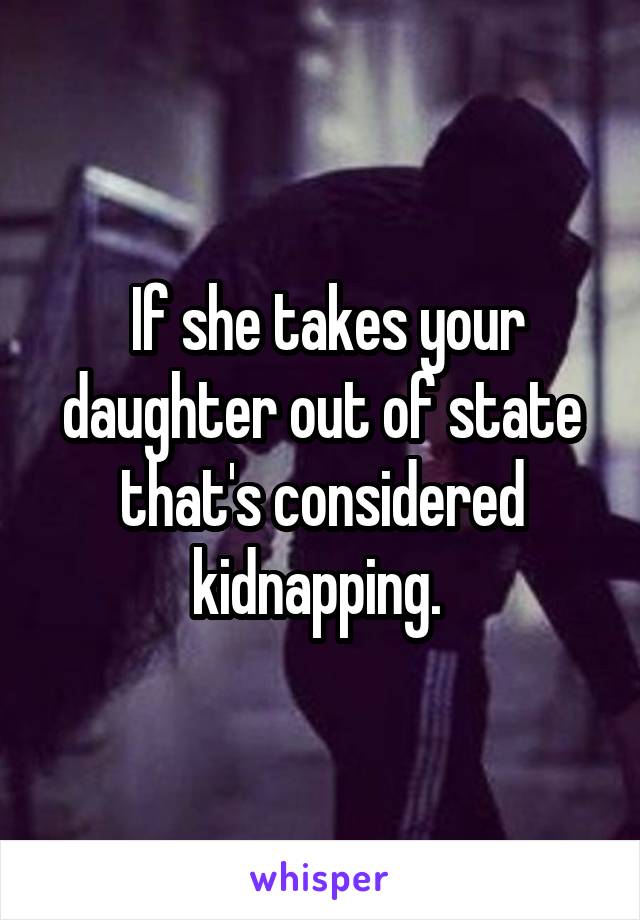  If she takes your daughter out of state that's considered kidnapping. 