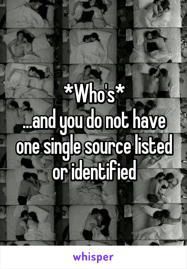 *Who's*
...and you do not have one single source listed or identified