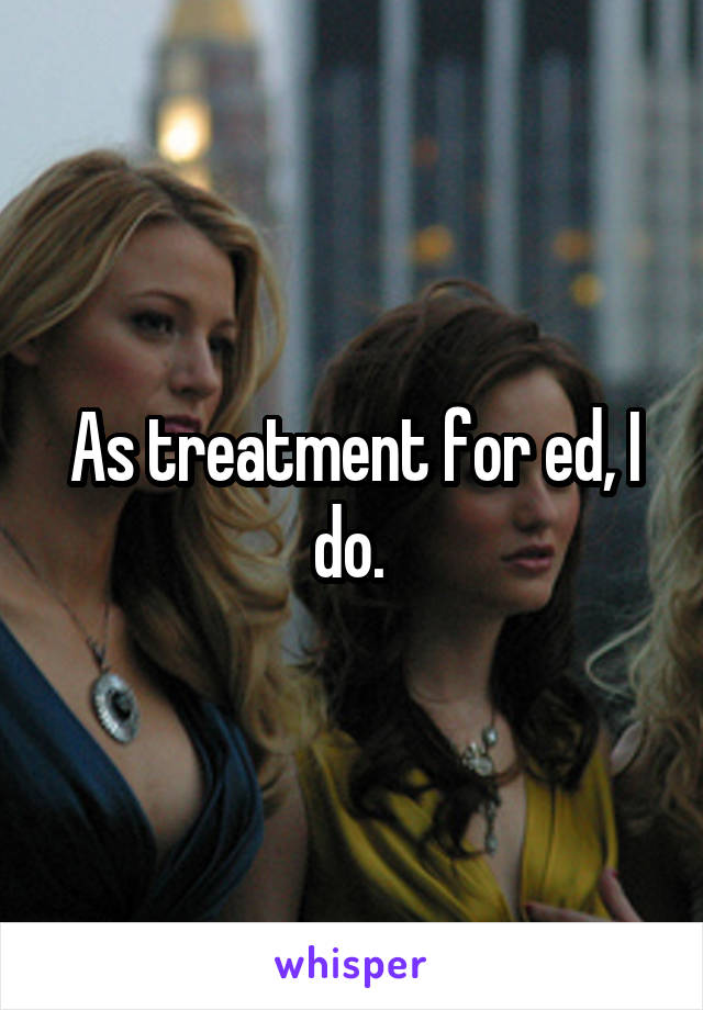 As treatment for ed, I do. 