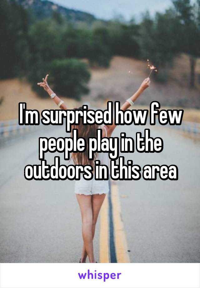 I'm surprised how few people play in the outdoors in this area