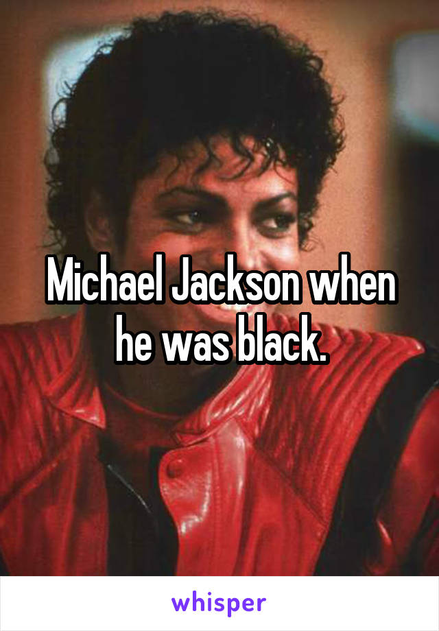 Michael Jackson when he was black.
