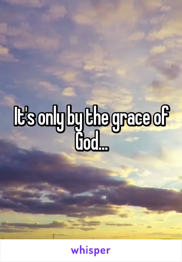 It's only by the grace of God...