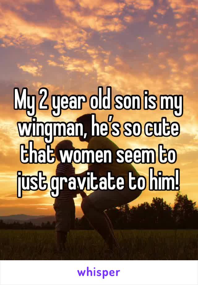 My 2 year old son is my wingman, he’s so cute that women seem to just gravitate to him!