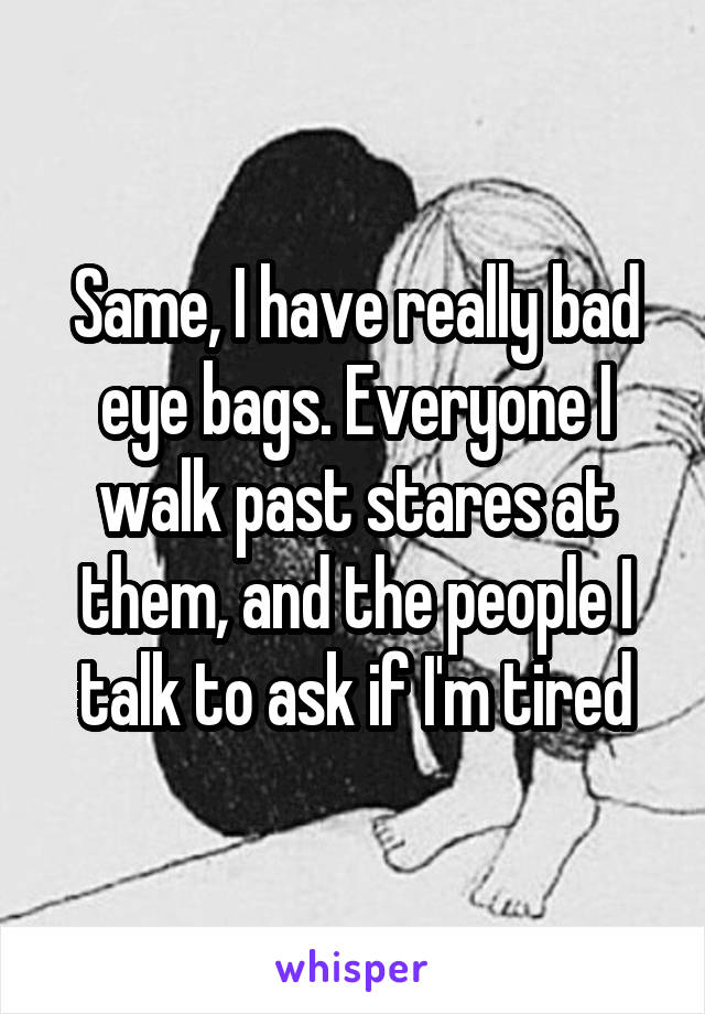 Same, I have really bad eye bags. Everyone I walk past stares at them, and the people I talk to ask if I'm tired