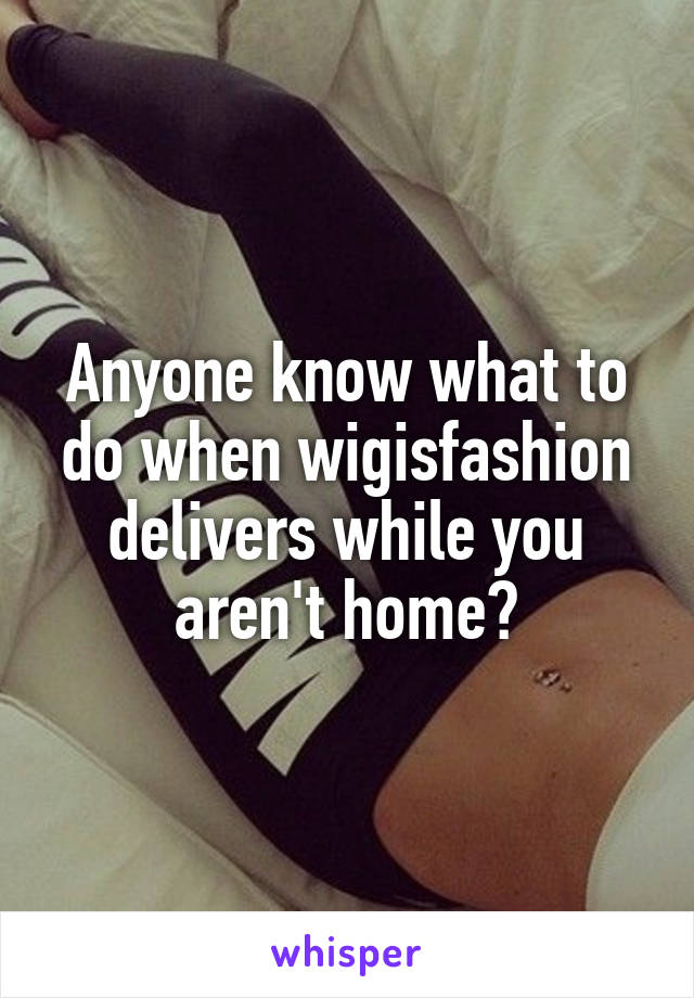 Anyone know what to do when wigisfashion delivers while you aren't home?