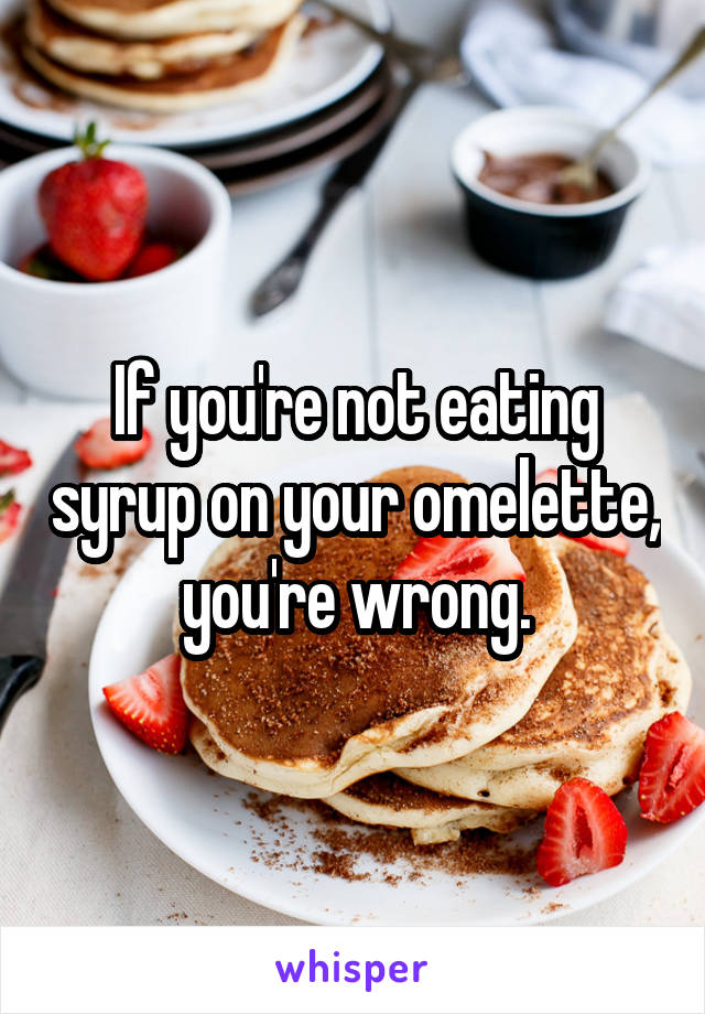 If you're not eating syrup on your omelette, you're wrong.