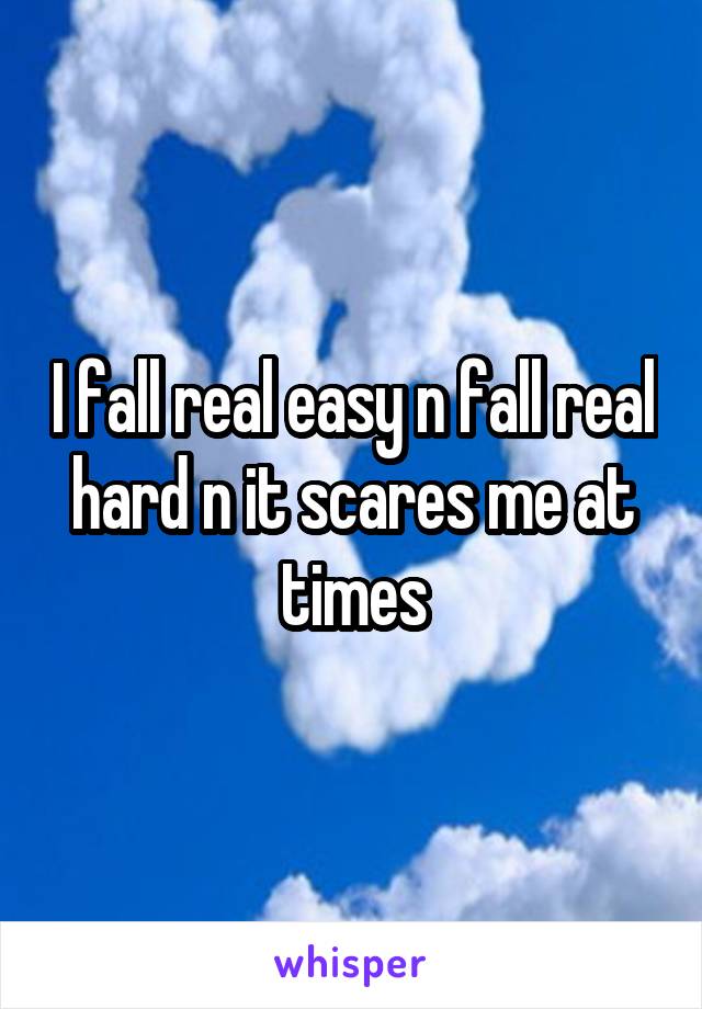 I fall real easy n fall real hard n it scares me at times