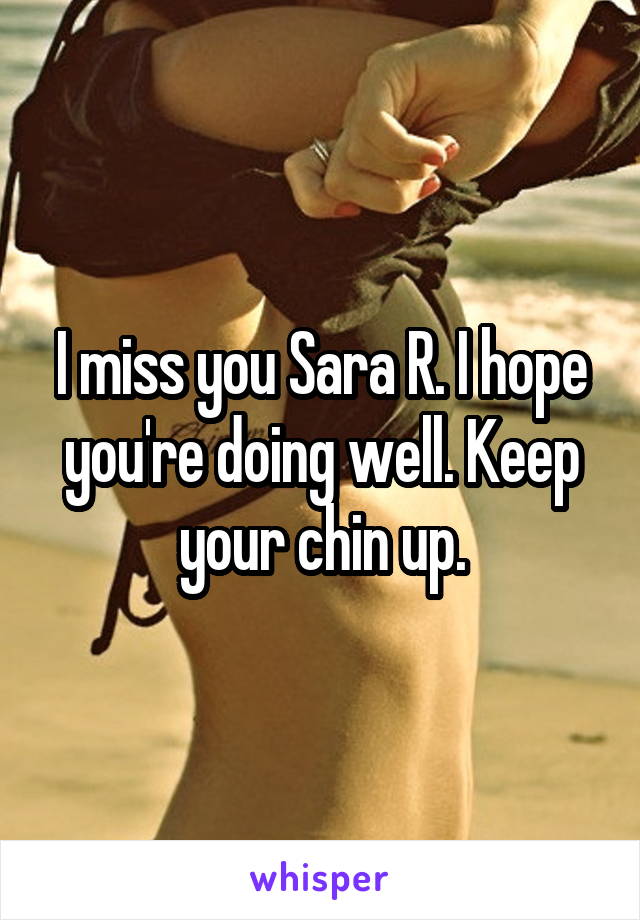 I miss you Sara R. I hope you're doing well. Keep your chin up.