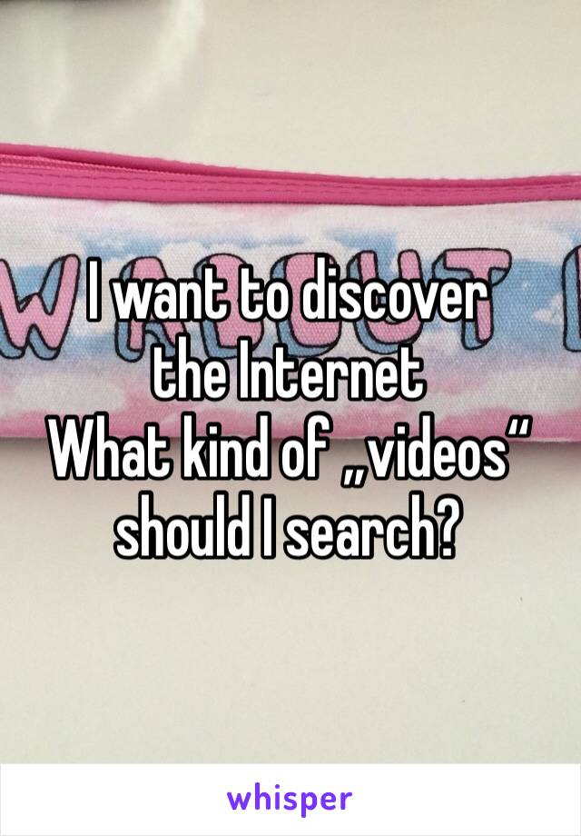 I want to discover the Internet
What kind of „videos“ should I search?