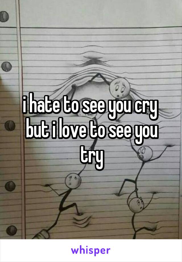 i hate to see you cry 
but i love to see you try