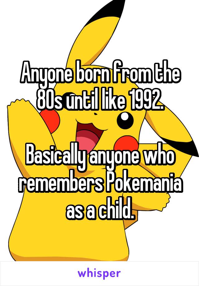 Anyone born from the 80s until like 1992.

Basically anyone who remembers Pokemania as a child.
