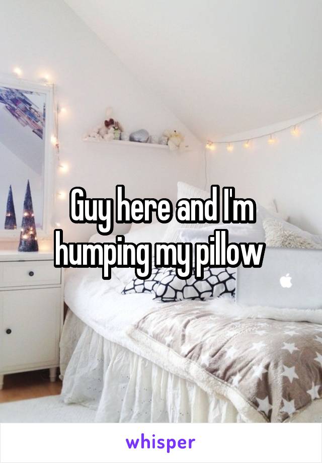 Guy here and I'm humping my pillow 