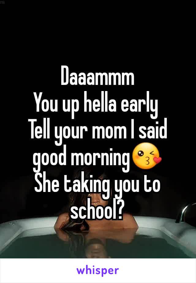 Daaammm
You up hella early 
Tell your mom I said good morning😘
She taking you to school?