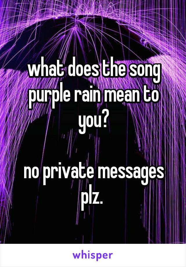 what does the song purple rain mean to you?

no private messages plz. 