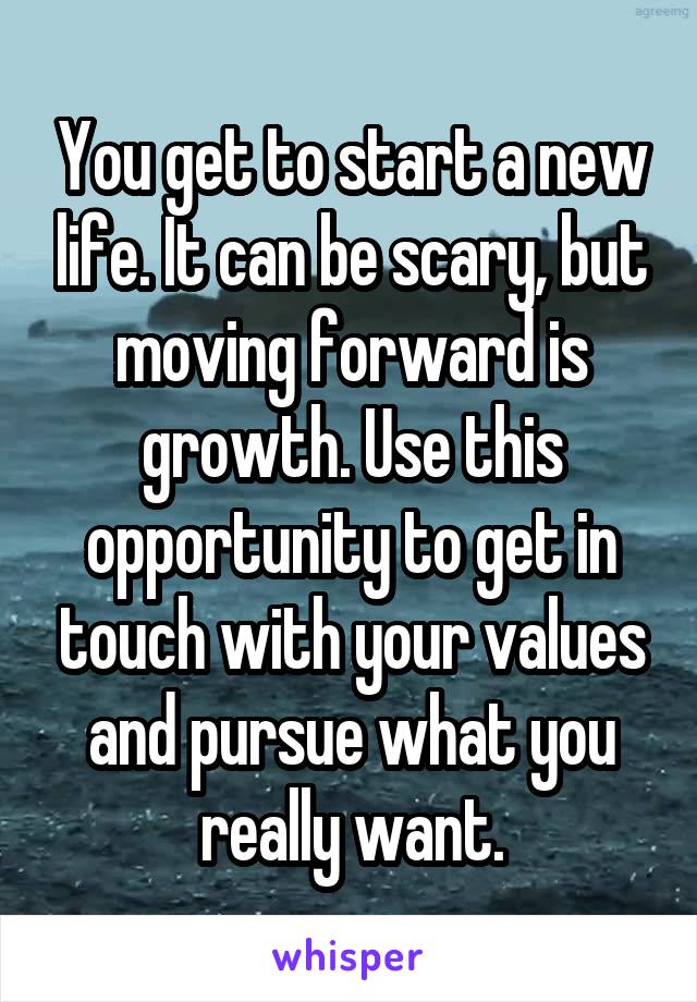 You get to start a new life. It can be scary, but moving forward is growth. Use this opportunity to get in touch with your values and pursue what you really want.