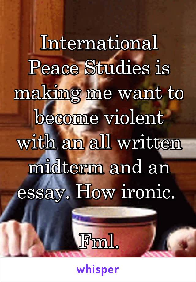 International Peace Studies is making me want to become violent with an all written midterm and an essay. How ironic. 

Fml.