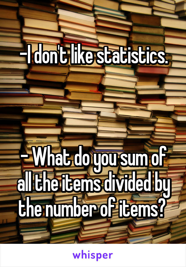 -I don't like statistics.



- What do you sum of all the items divided by the number of items? 