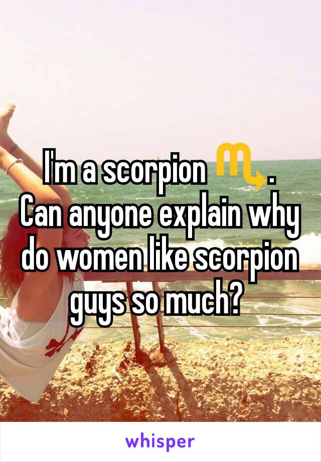 I'm a scorpion ♏.  Can anyone explain why do women like scorpion guys so much? 