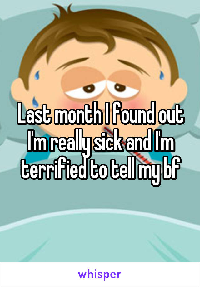 Last month I found out I'm really sick and I'm terrified to tell my bf