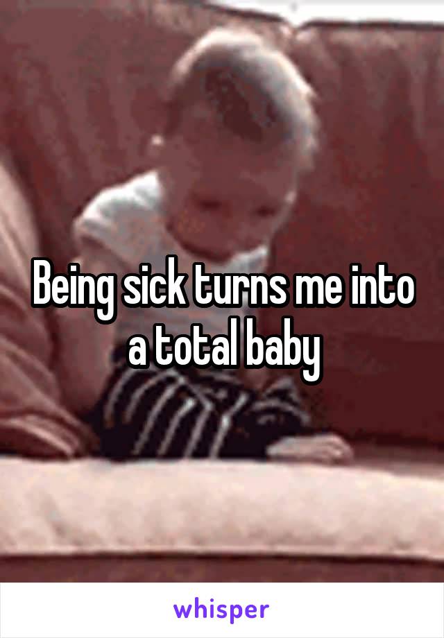 Being sick turns me into a total baby