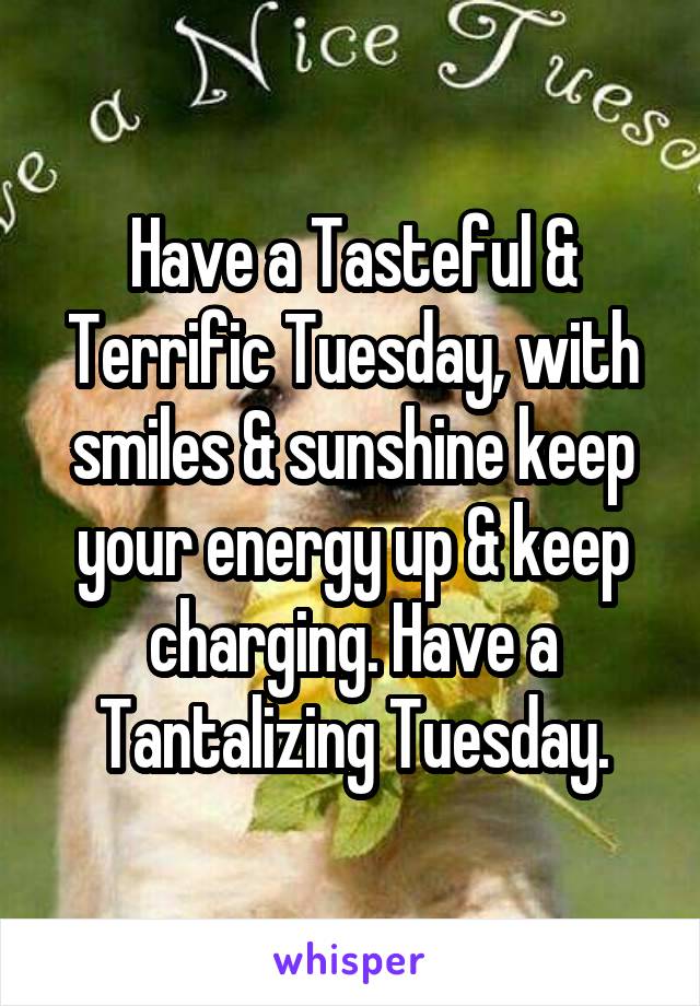 Have a Tasteful & Terrific Tuesday, with smiles & sunshine keep your energy up & keep charging. Have a Tantalizing Tuesday.