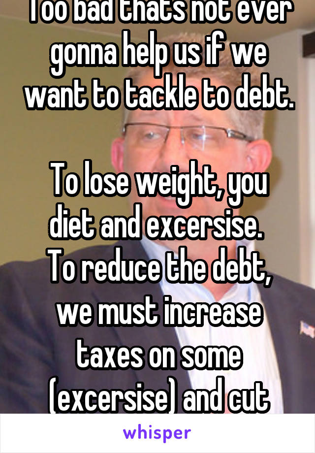 Too bad thats not ever gonna help us if we want to tackle to debt. 
To lose weight, you diet and excersise. 
To reduce the debt, we must increase taxes on some (excersise) and cut spending (diet) 