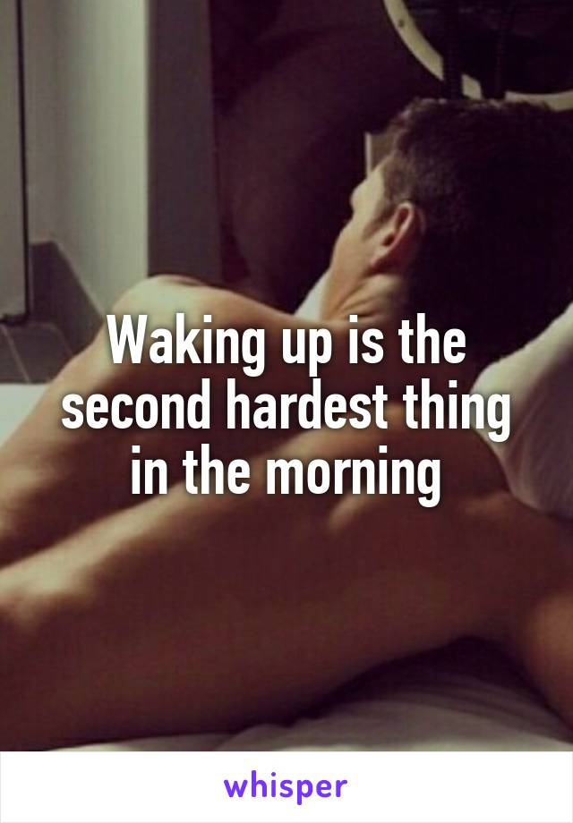 Waking up is the second hardest thing in the morning