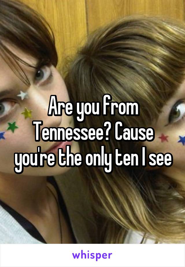 Are you from Tennessee? Cause you're the only ten I see