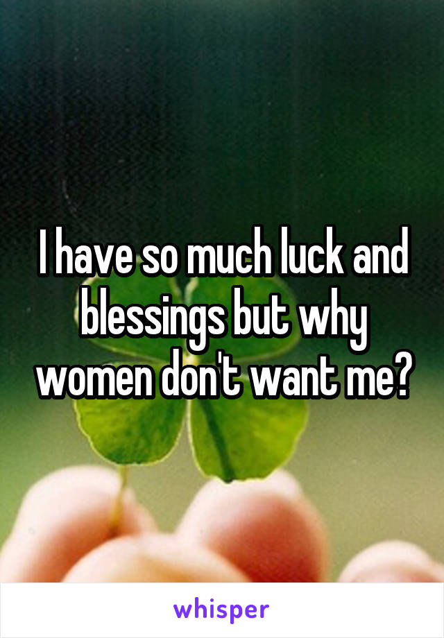 I have so much luck and blessings but why women don't want me?