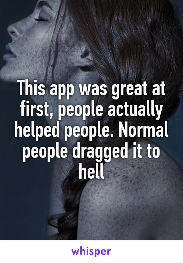 This app was great at first, people actually helped people. Normal people dragged it to hell