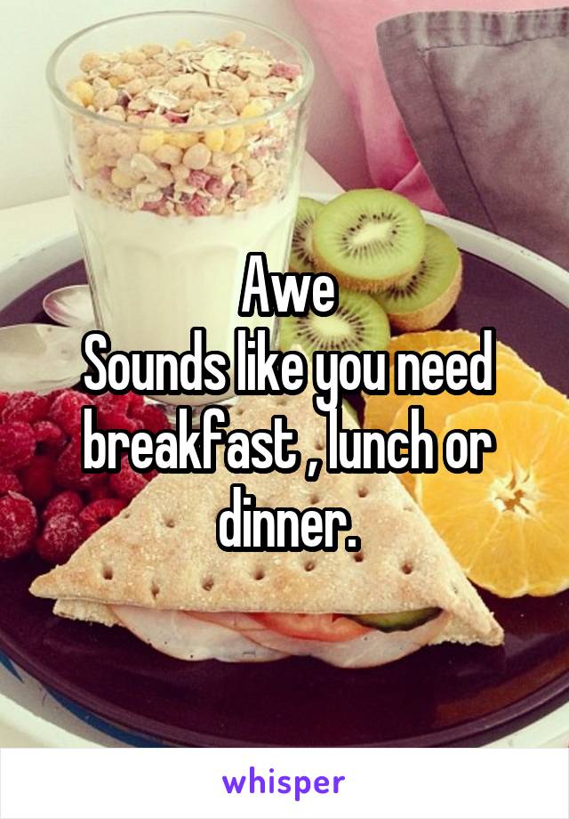 Awe
Sounds like you need breakfast , lunch or dinner.